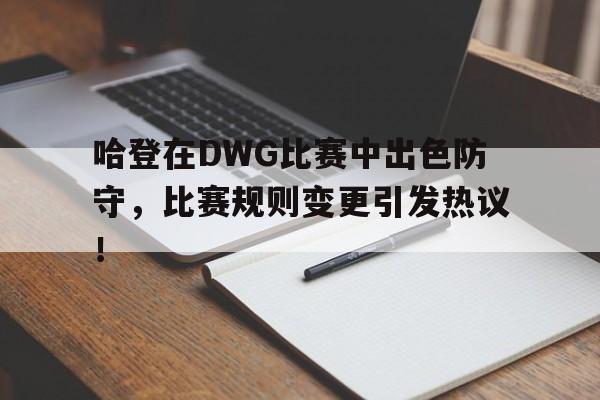 哈登在DWG比赛中出色防守，比赛规则变更引发热议！的简单介绍-爱游戏体育